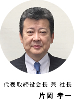 代表取締役会長 兼 社長 片岡 孝一
